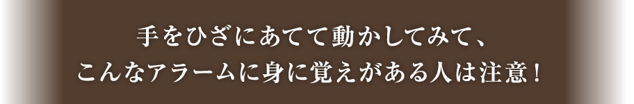 手をひざにあてて動かしてみて、こんなアラームに身に覚えがある人は注意！