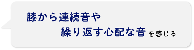 膝から連続音や繰り返す心配な音を感じる