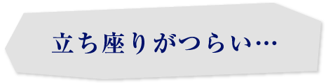立ち座りがつらい…