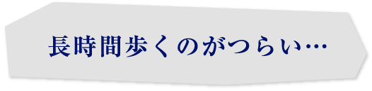長時間歩くのがつらい…