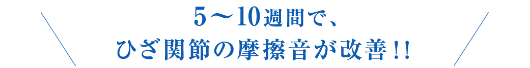 5〜10週間で、ひざ関節の摩擦音が改善！！