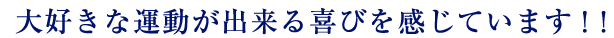 大好きな運動が出来る喜びを感じています！！
