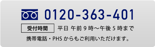 0120-363-401 受付時間:平日午前9時〜午後5時まで 携帯電話・PHSからもご利用いただけます。